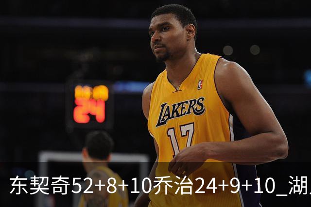 东契奇52+8+10乔治24+9+10 湖人逆转爵士迎三连胜