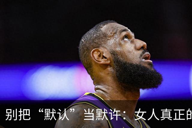 别把“默认”当默许：女人真正的底线，往往藏在这3次沉默里