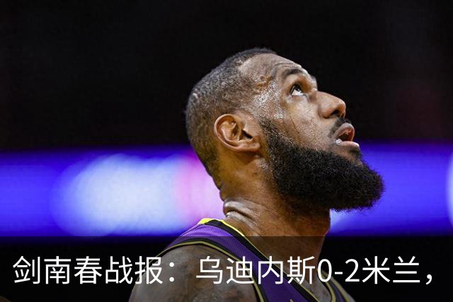 剑南春战报：乌迪内斯0-2米兰，普利西奇、哈钦森建功