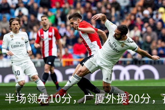 半场领先10分，广厦外援20分，孙铭徽崴脚
