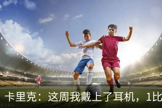 卡里克：这周我戴上了耳机，1比1是个全新的开始