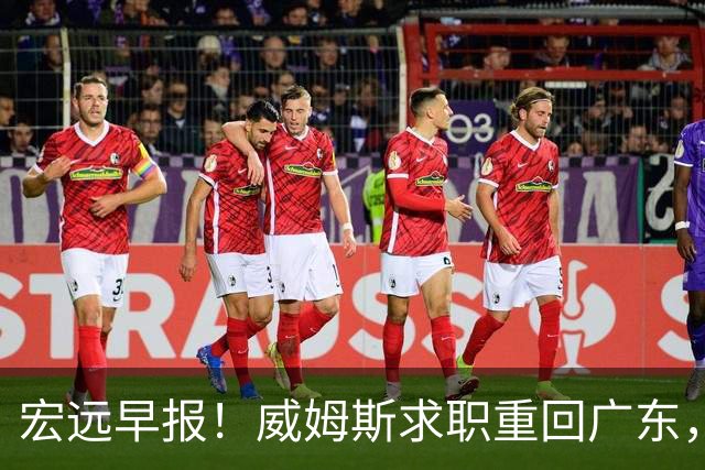 宏远早报！威姆斯求职重回广东，阿祖将被炒鱿鱼，杨鸣推荐大外援！