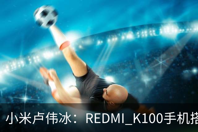 小米卢伟冰：REDMI K100手机搭载6.83英寸165Hz高刷电竞屏，40+款游戏原生适配165fps