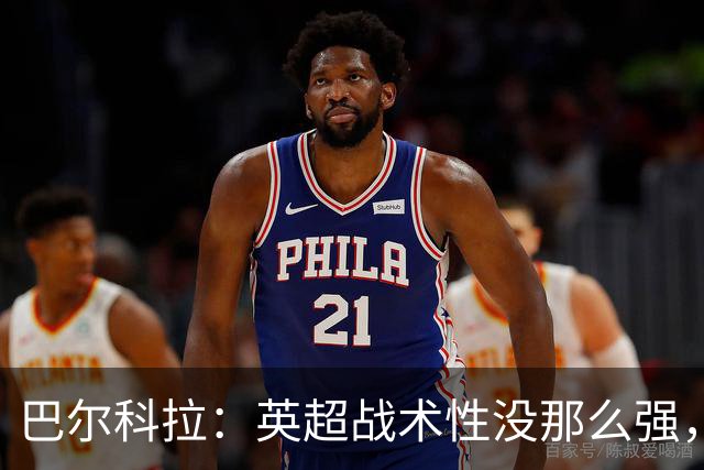 巴尔科拉：英超战术性没那么强，在巴黎战术要求极其严格