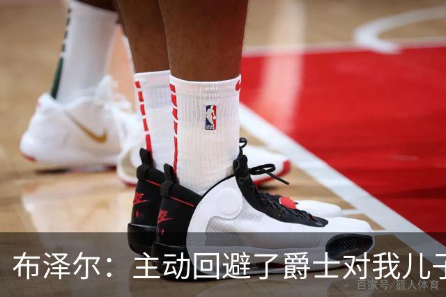 布泽尔：主动回避了爵士对我儿子的评估 只想以父亲身份陪伴他