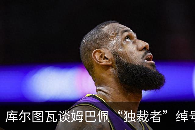 库尔图瓦谈姆巴佩“独裁者”绰号：更衣室总拿这事开玩笑