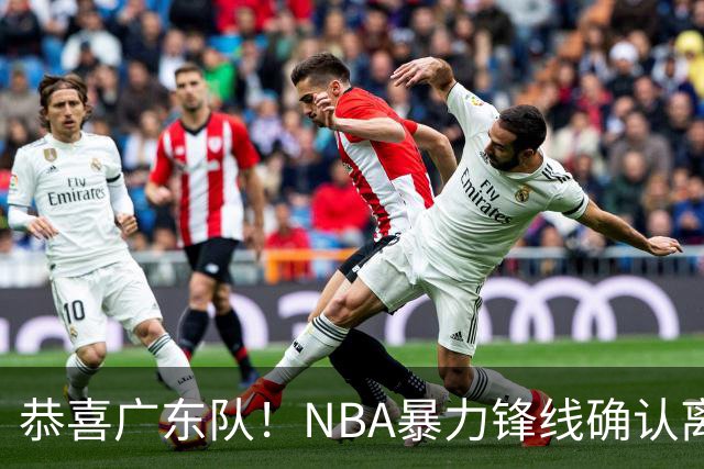恭喜广东队！NBA暴力锋线确认离队，或被陈老板重金签下？