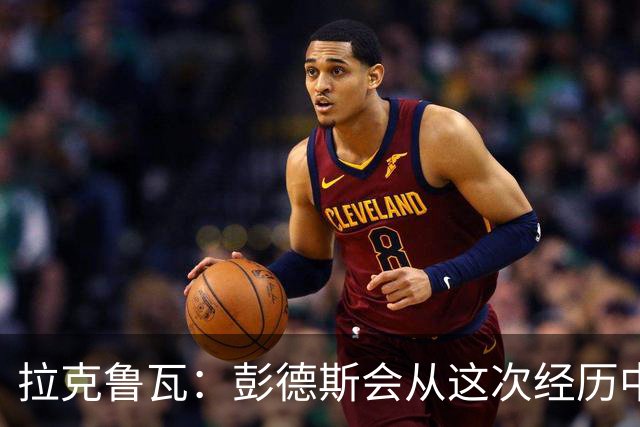 拉克鲁瓦：彭德斯会从这次经历中学习，每个人都会犯错