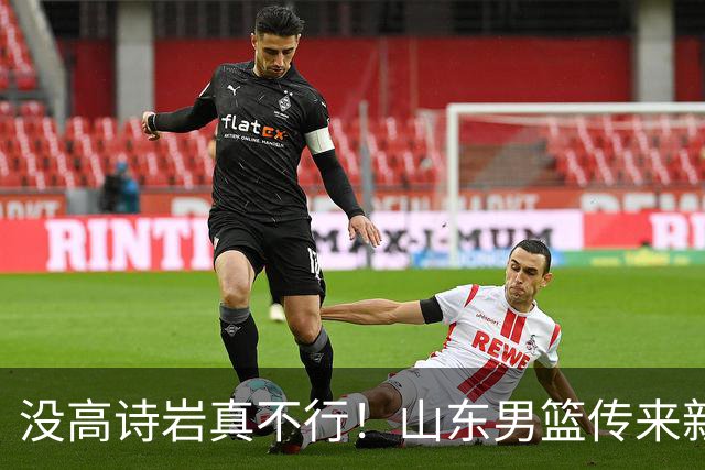 没高诗岩真不行！山东男篮传来新消息，客战对阵浙江会触底反弹吗