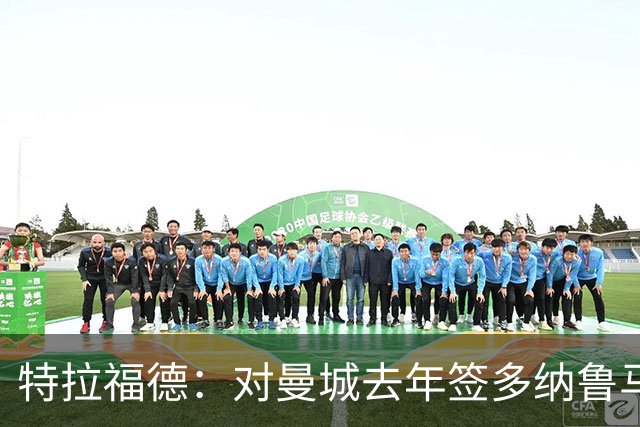 特拉福德：对曼城去年签多纳鲁马感到意外，目标成为英格兰一门