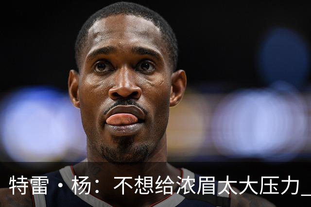 特雷·杨：不想给浓眉太大压力 但我想帮他冲击MVP