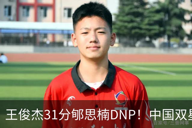 王俊杰31分郇思楠DNP！中国双星境遇两重天 周琦接班人明年会更难