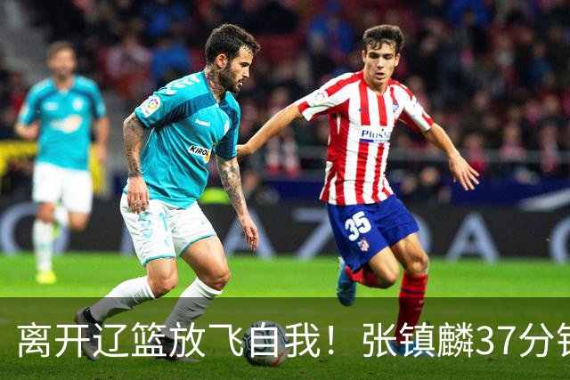 离开辽篮放飞自我！张镇麟37分钟砍28分，堪比外援，京媒一针见血