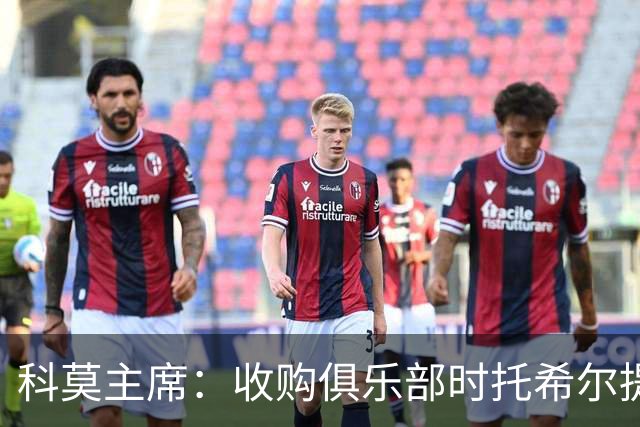 科莫主席：收购俱乐部时托希尔提供了帮助，球员在学习应对3天1赛