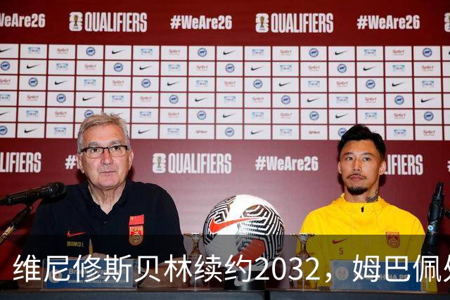 维尼修斯贝林续约2032，姆巴佩处境尴尬难融