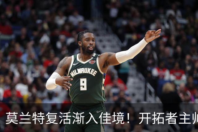 莫兰特复活渐入佳境！开拓者主帅盼他重回巅峰