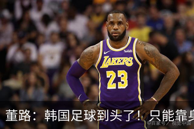 董路：韩国足球到头了！只能靠身体+裁判 天赋不如中国足球小将