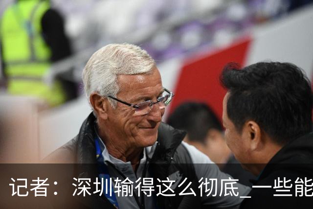 记者：深圳输得这么彻底 一些能凑合过去的问题 恐怕没法再凑合了
