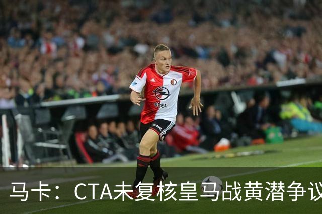 马卡：CTA未复核皇马战黄潜争议判罚，维尼修斯停赛周三公布
