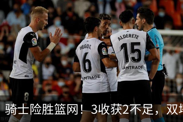 骑士险胜篮网！3收获2不足，双塔高效+2新援亮眼，只差哈登回暖