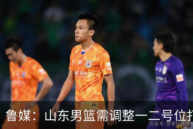 鲁媒：山东男篮需调整一二号位打法、备选小外援、提振全队信心