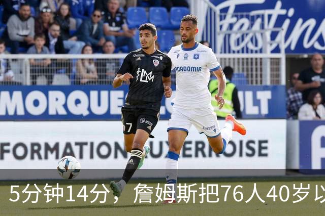 5分钟14分，詹姆斯把76人40岁以上得分纪录从4分改写