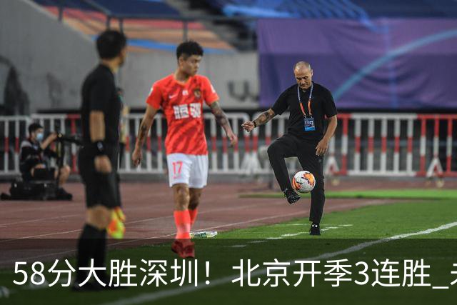 58分大胜深圳！北京开季3连胜 未来主场vs广州&两连客vs山东&青岛
