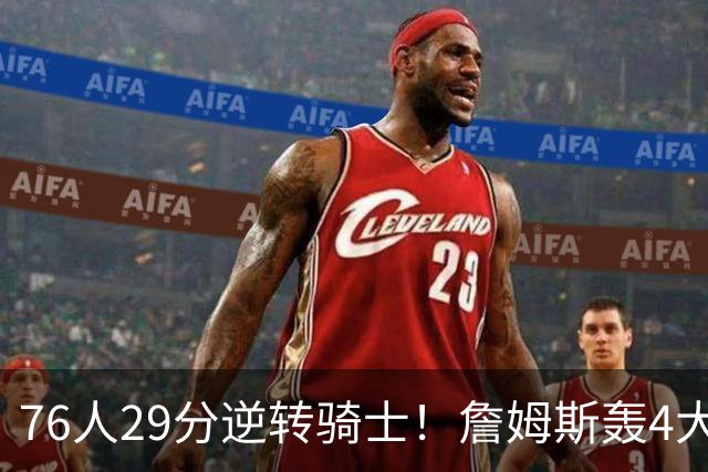 76人29分逆转骑士！詹姆斯轰4大纪录，他拿底薪太让联盟29队眼红